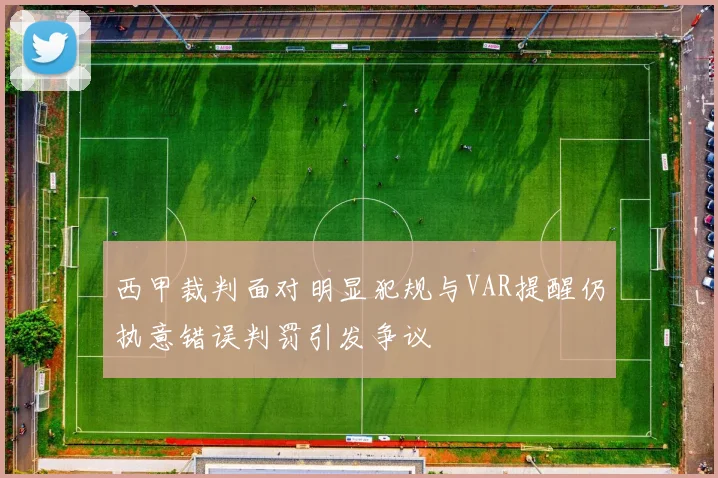 西甲裁判面对明显犯规与VAR提醒仍执意错误判罚引发争议
