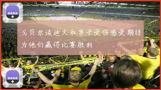 戈贝尔谈迪文和华子受伤感受期待为他们赢得比赛胜利