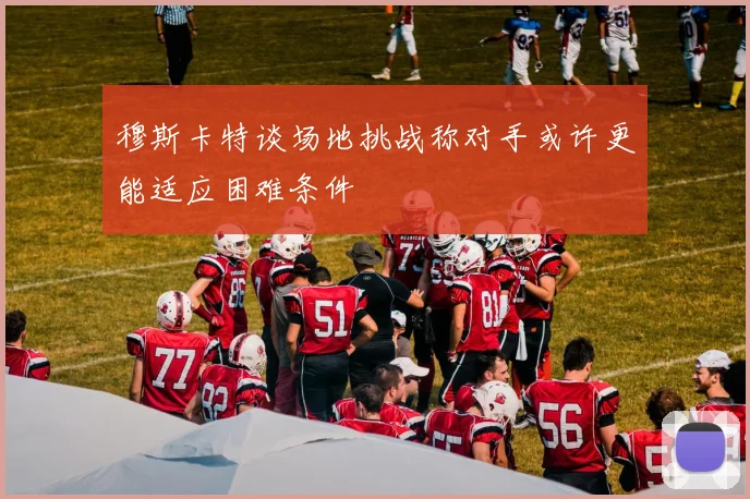 穆斯卡特谈场地挑战称对手或许更能适应困难条件