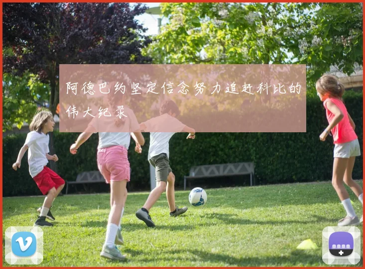 阿德巴约坚定信念努力追赶科比的伟大纪录