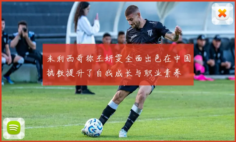 米利西奇称王妍雯全面出色在中国执教提升了自我成长与职业素养