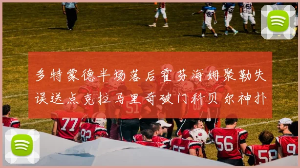 多特蒙德半场落后霍芬海姆聚勒失误送点克拉马里奇破门科贝尔神扑救险局