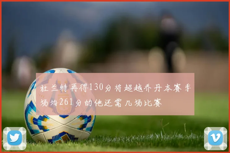 杜兰特再得130分将超越乔丹本赛季场均261分的他还需几场比赛