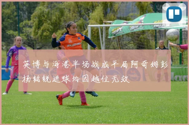 英博与海港半场战成平局阿奇姆彭杨铭锐进球均因越位无效