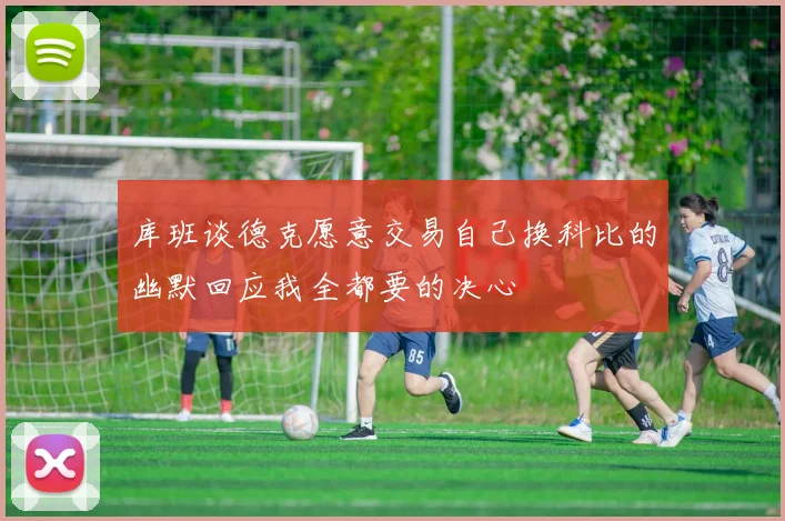 库班谈德克愿意交易自己换科比的幽默回应我全都要的决心