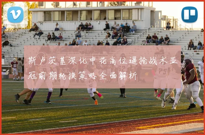 斯卢茨基深化申花高位逼抢战术亚冠前期轮换策略全面解析