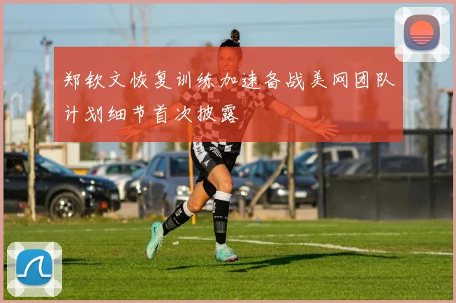 郑钦文恢复训练加速备战美网团队计划细节首次披露